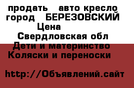 продать   авто кресло  город   БЕРЕЗОВСКИЙ › Цена ­ 2 000 - Свердловская обл. Дети и материнство » Коляски и переноски   